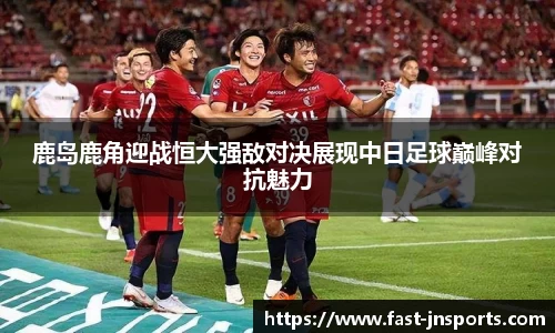 鹿岛鹿角迎战恒大强敌对决展现中日足球巅峰对抗魅力