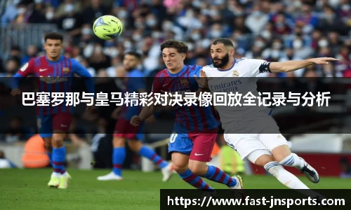 巴塞罗那与皇马精彩对决录像回放全记录与分析