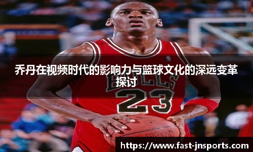 乔丹在视频时代的影响力与篮球文化的深远变革探讨